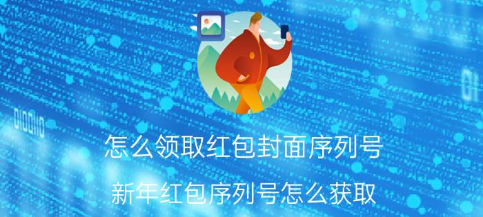 怎么领取红包封面序列号 新年红包序列号怎么获取？